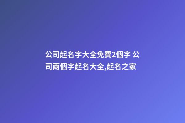 公司起名字大全免費2個字 公司兩個字起名大全,起名之家